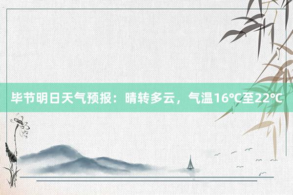 毕节明日天气预报：晴转多云，气温16℃至22℃