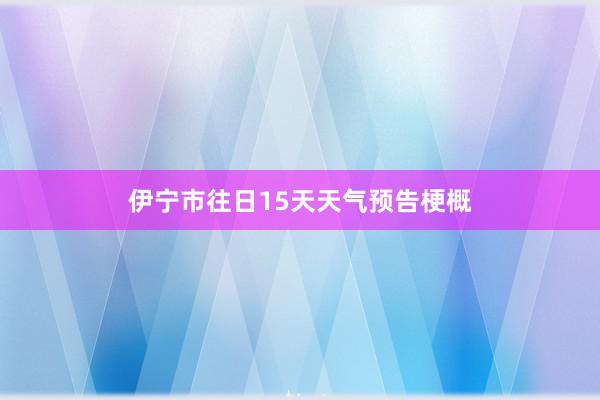 伊宁市往日15天天气预告梗概